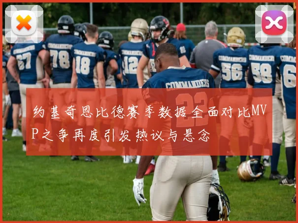约基奇恩比德赛季数据全面对比MVP之争再度引发热议与悬念